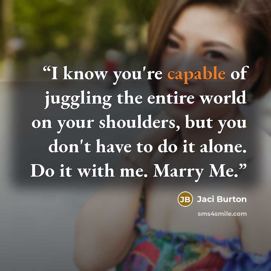 “I know you're capable of juggling the entire world on your shoulders, but you don't have to do it alone. Do it with me. Marry Me.” quote by Jaci Burton