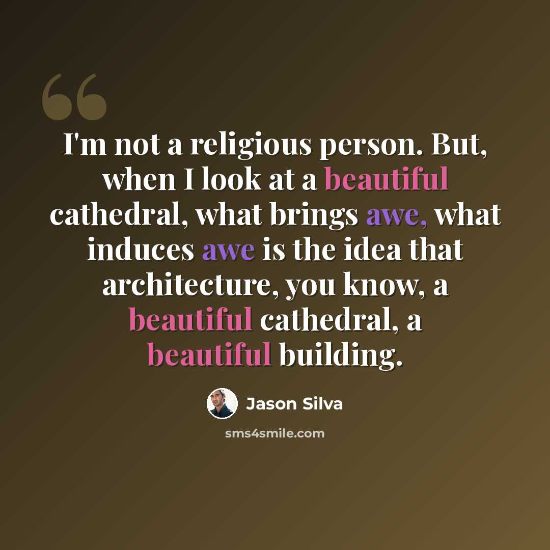“I'm not a religious person. But, when I look at a beautiful cathedral, what brings awe, what induces awe is the idea that architecture, you know, a beautiful cathedral, a beautiful building.” quote by Jason Silva
