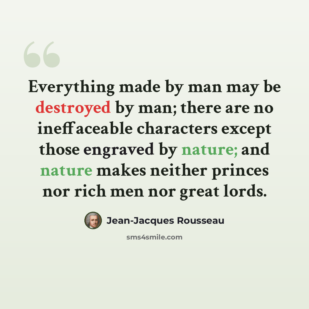 “Everything made by man may be destroyed by man; there are no ineffaceable characters except those engraved by nature; and nature makes neither princes nor rich men nor great lords.” quote by Jean-Jacques Rousseau