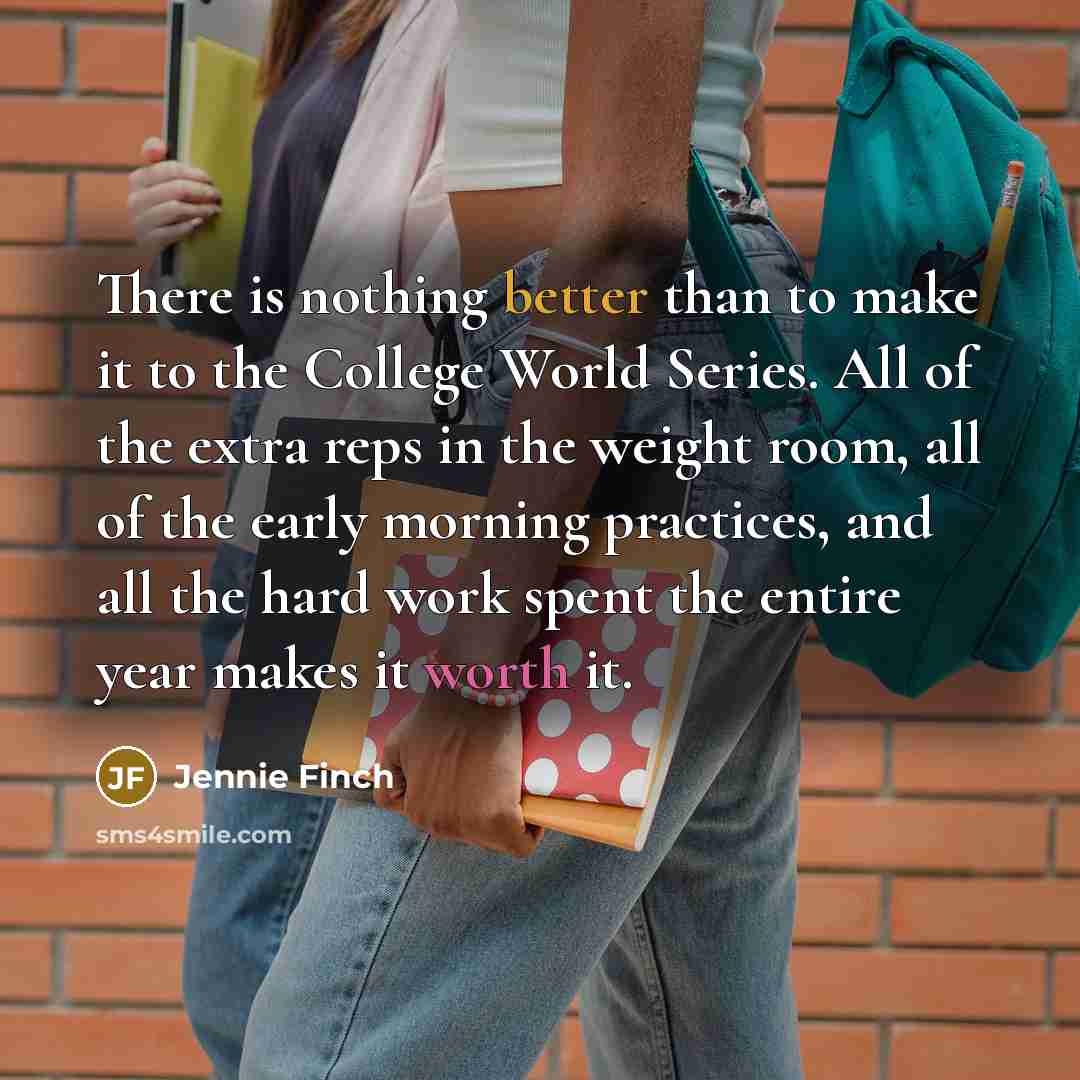 “There is nothing better than to make it to the College World Series. All of the extra reps in the weight room, all of the early morning practices, and all the hard work spent the entire year makes it worth it.” quote by Jennie Finch
