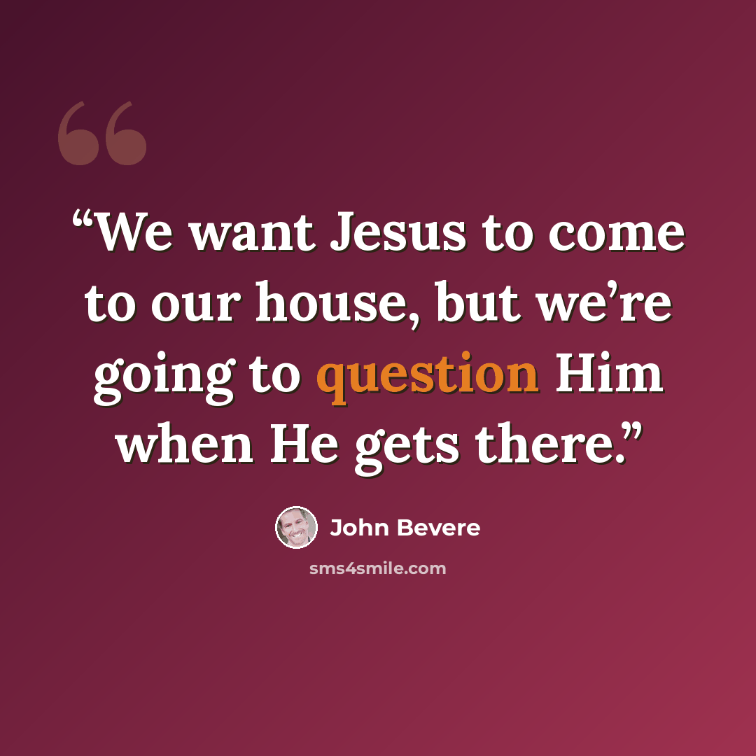 “We want Jesus to come to our house, but we’re going to question Him when He gets there.” quote by John Bevere