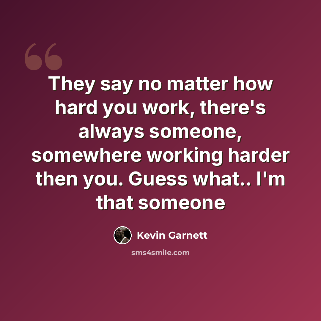 “They say no matter how hard you work, there's always someone, somewhere working harder then you. Guess what.. I'm that someone” quote by Kevin Garnett