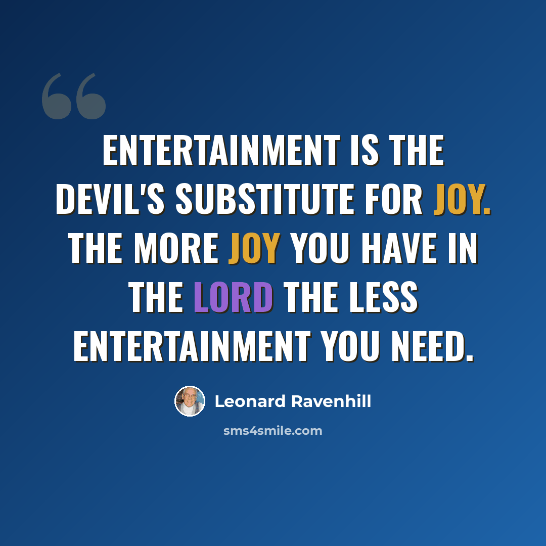 “Entertainment is the devil's substitute for joy. The more joy you have in the Lord the less entertainment you need.” quote by Leonard Ravenhill