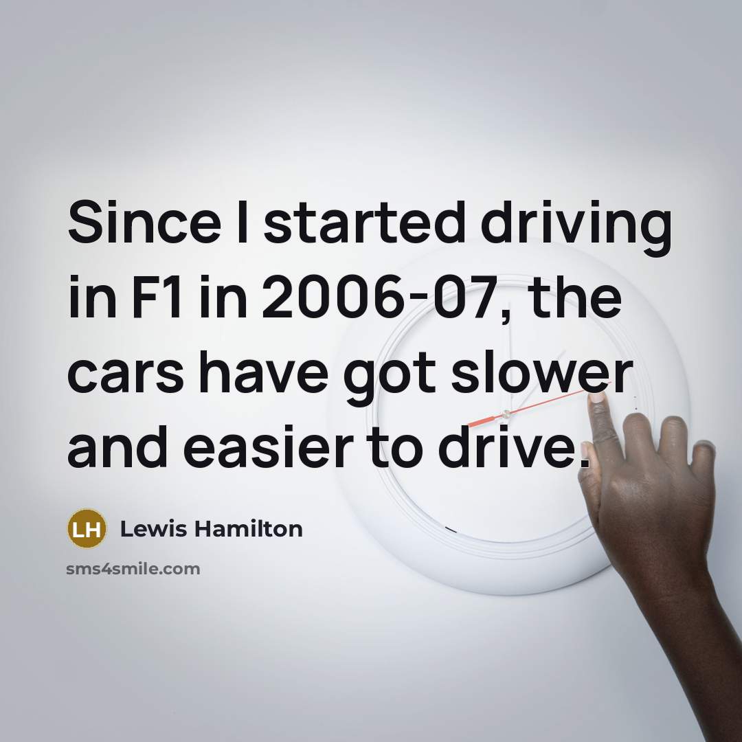 “Since I started driving in F1 in 2006-07, the cars have got slower and easier to drive.” quote by Lewis Hamilton