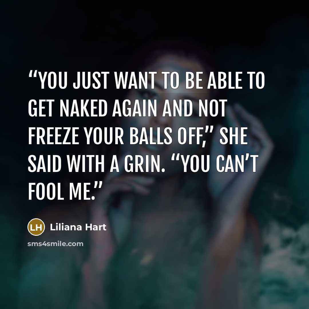 “You just want to be able to get naked again and not freeze your balls off,” she said with a grin. “You can’t fool me.” quote by Liliana Hart
