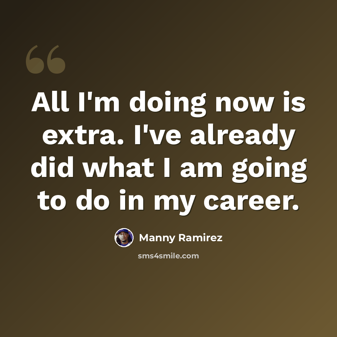 “All I'm doing now is extra. I've already did what I am going to do in my career.” quote by Manny Ramirez