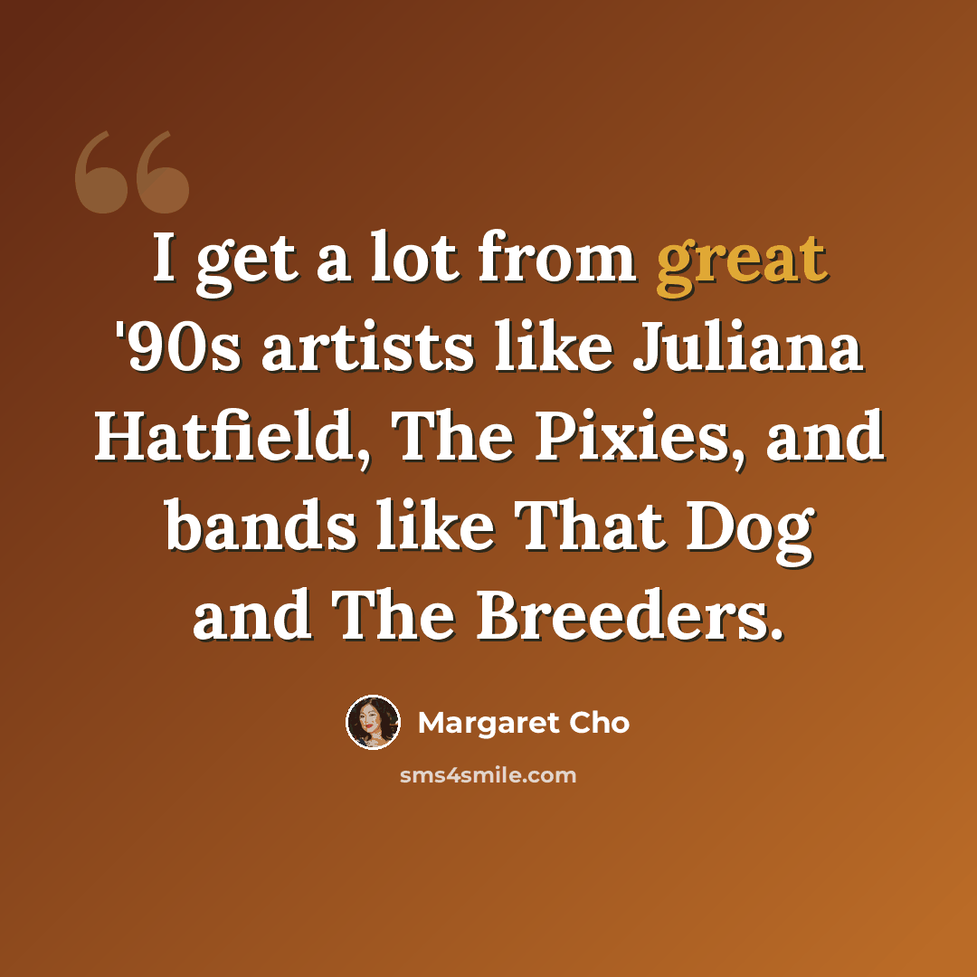 “I get a lot from great '90s artists like Juliana Hatfield, The Pixies, and bands like That Dog and The Breeders.” quote by Margaret Cho