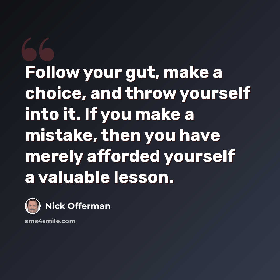 “Follow your gut, make a choice, and throw yourself into it. If you make a mistake, then you have merely afforded yourself a valuable lesson.” quote by Nick Offerman