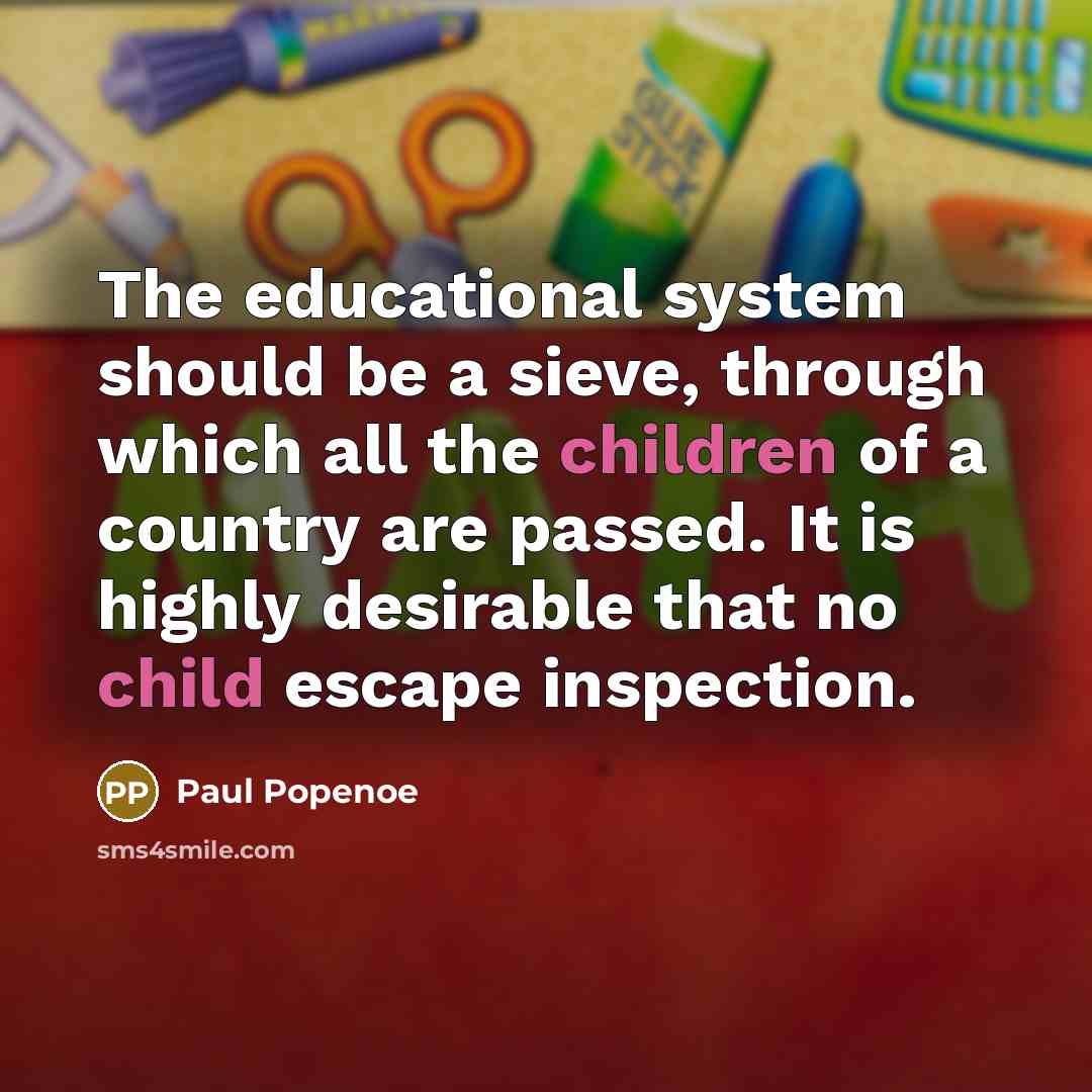 “The educational system should be a sieve, through which all the children of a country are passed. It is highly desirable that no child escape inspection.” quote by Paul Popenoe
