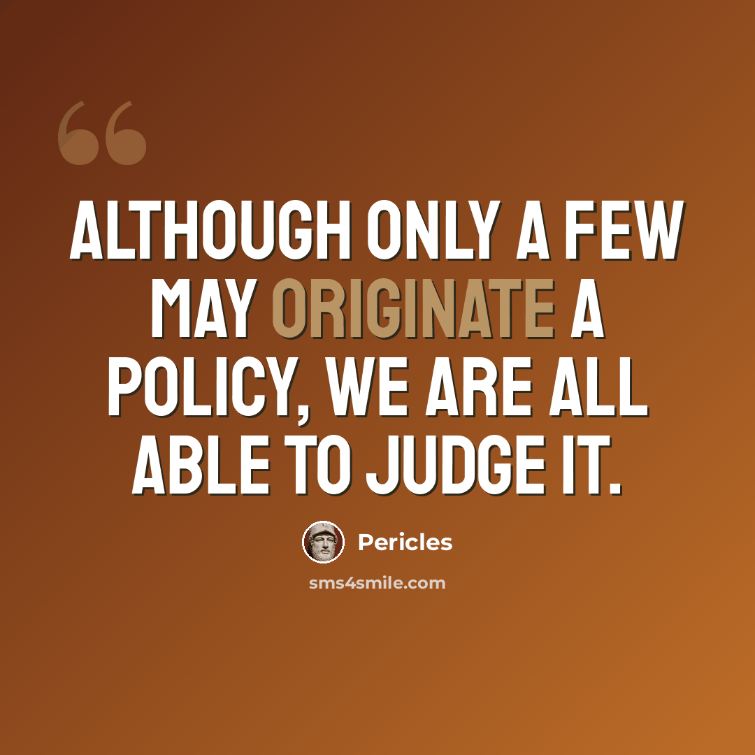 “Although only a few may originate a policy, we are all able to judge it.” quote by Pericles