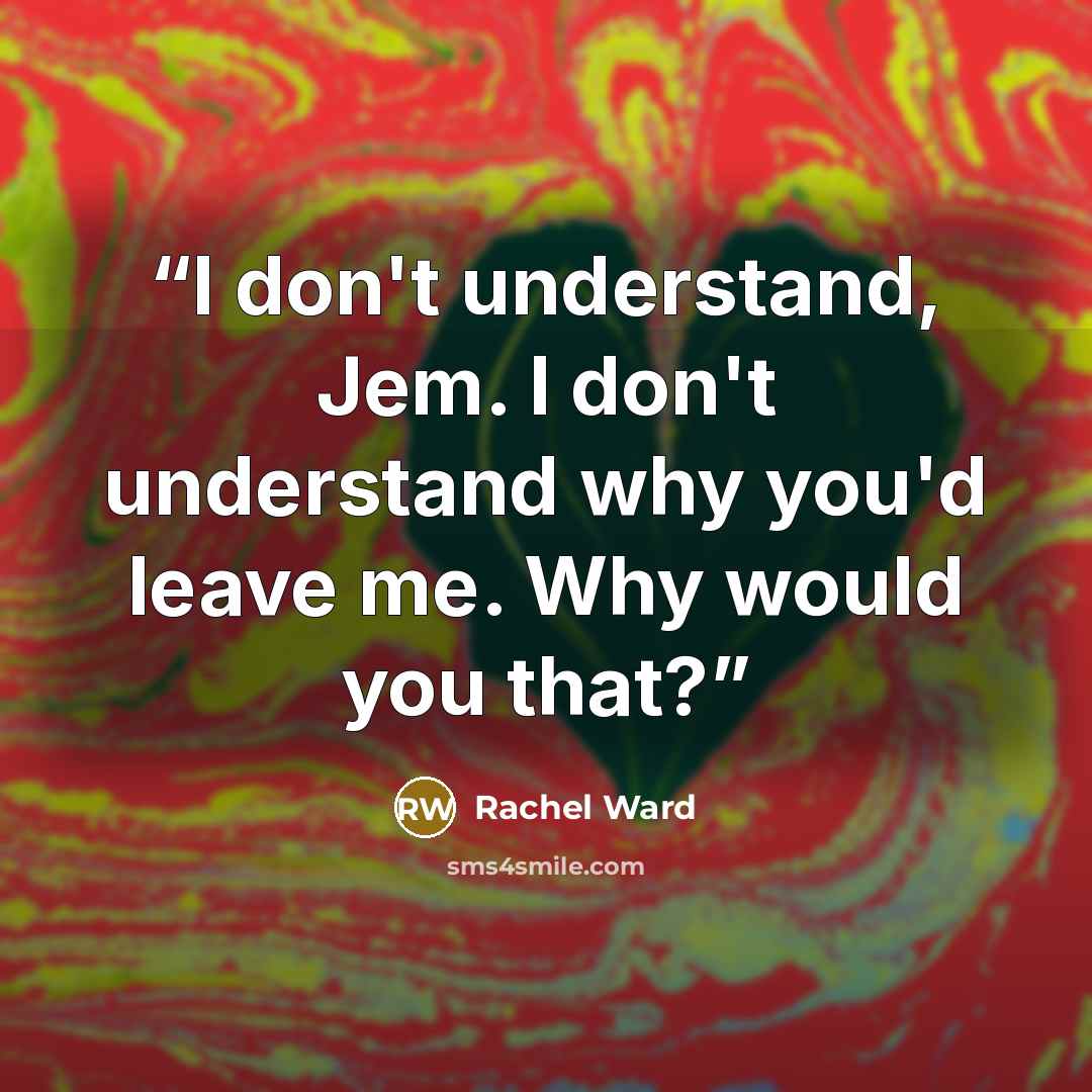 “I don't understand, Jem. I don't understand why you'd leave me. Why would you that?” quote by Rachel Ward