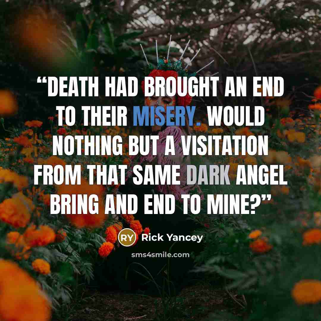 “Death had brought an end to their misery. Would nothing but a visitation from that same dark angel bring and end to mine?” quote by Rick Yancey