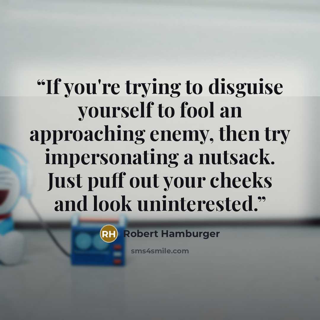 “If you're trying to disguise yourself to fool an approaching enemy, then try impersonating a nutsack. Just puff out your cheeks and look uninterested.” quote by Robert Hamburger
