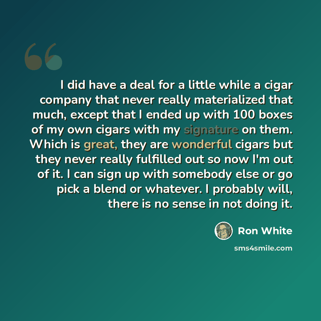 “I did have a deal for a little while a cigar company that never really materialized that much, except that I ended up with 100 boxes of my own cigars with my signature on them. Which is great, they are wonderful cigars but they never really fulfilled out so now I'm out of it. I can sign up with…” quote by Ron White