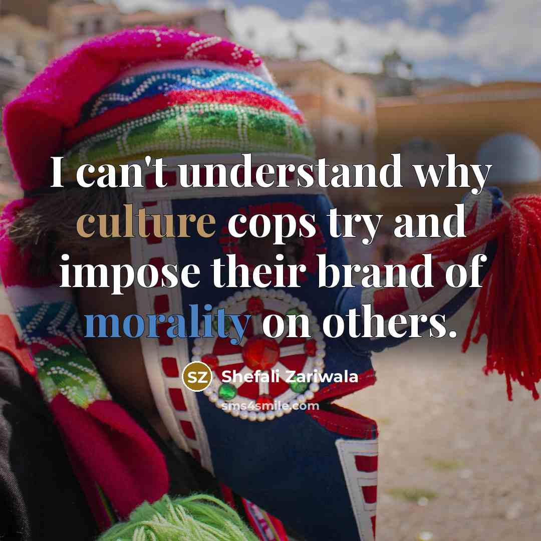 “I can't understand why culture cops try and impose their brand of morality on others.” quote by Shefali Zariwala
