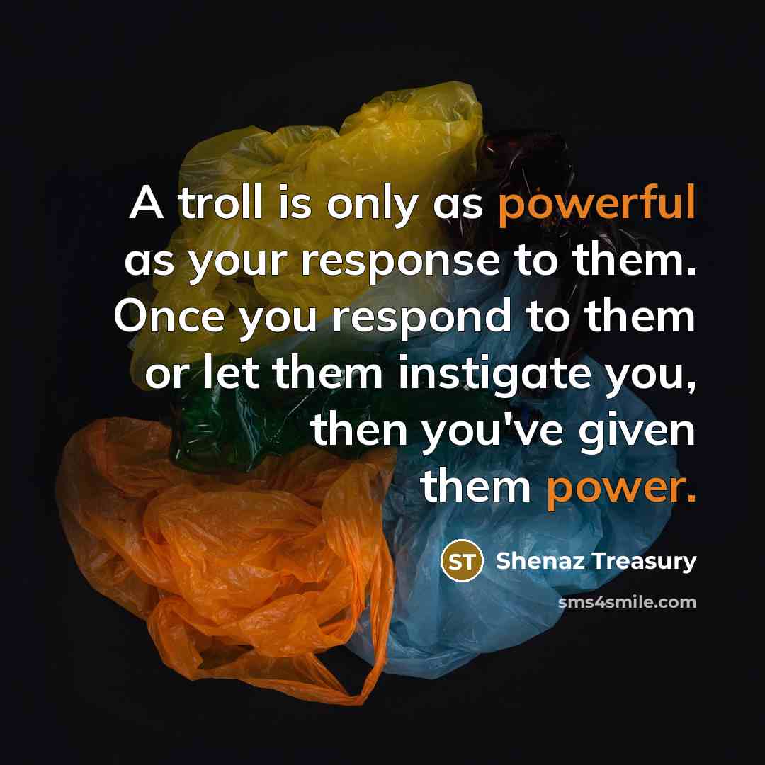 “A troll is only as powerful as your response to them. Once you respond to them or let them instigate you, then you've given them power.” quote by Shenaz Treasury