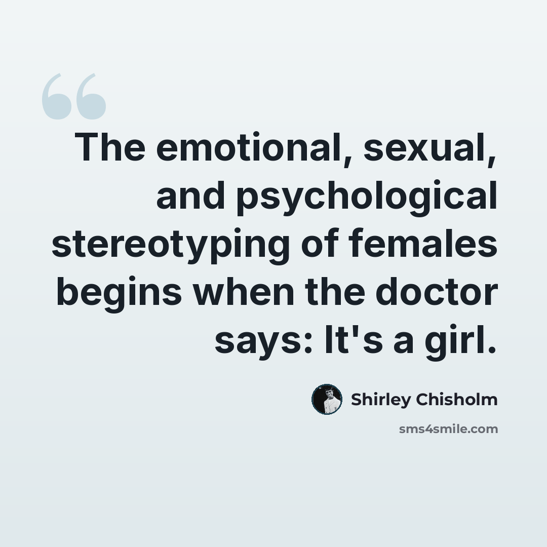 “The emotional, sexual, and psychological stereotyping of females begins when the doctor says: It's a girl.” quote by Shirley Chisholm