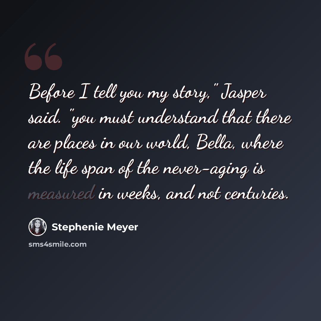 “Before I tell you my story," Jasper said. "you must understand that there are places in our world, Bella, where the life span of the never-aging is measured in weeks, and not centuries.” quote by Stephenie Meyer
