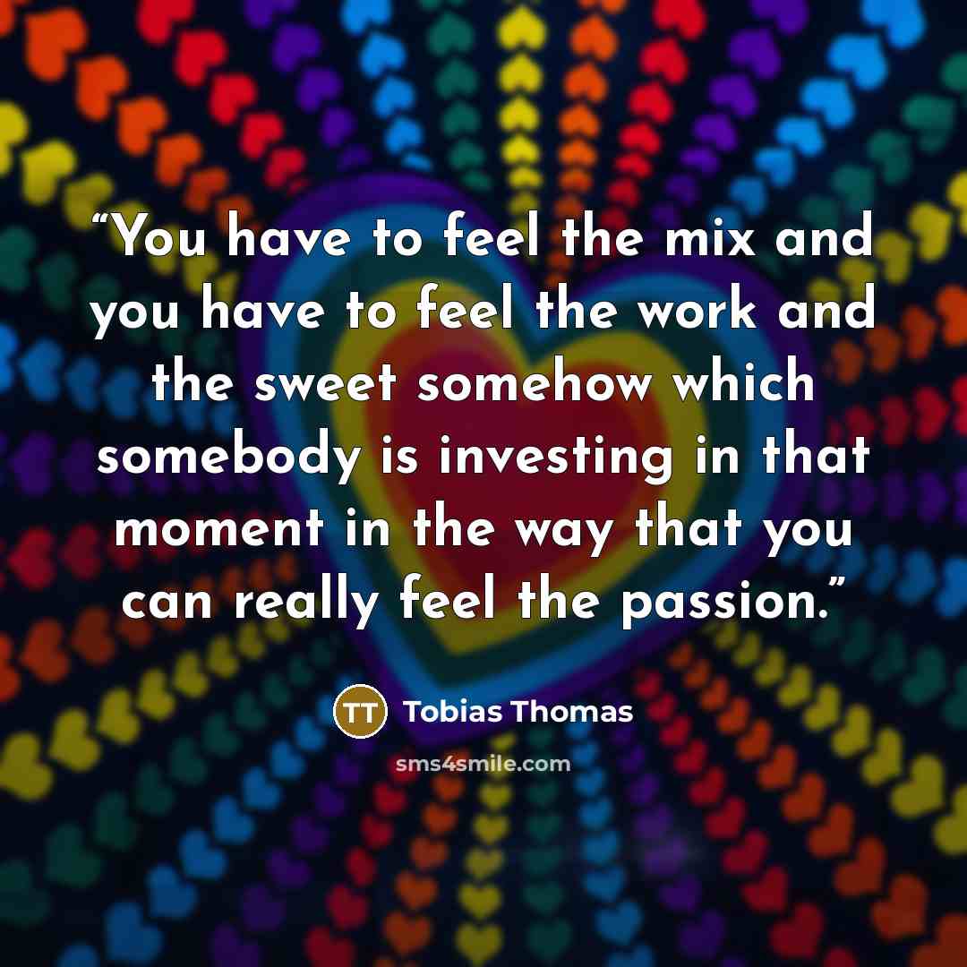 “You have to feel the mix and you have to feel the work and the sweet somehow which somebody is investing in that moment in the way that you can really feel the passion.” quote by Tobias Thomas
