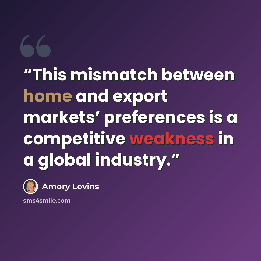“This mismatch between home and export markets’ preferences is a competitive weakness in a global industry.” quote by Amory Lovins