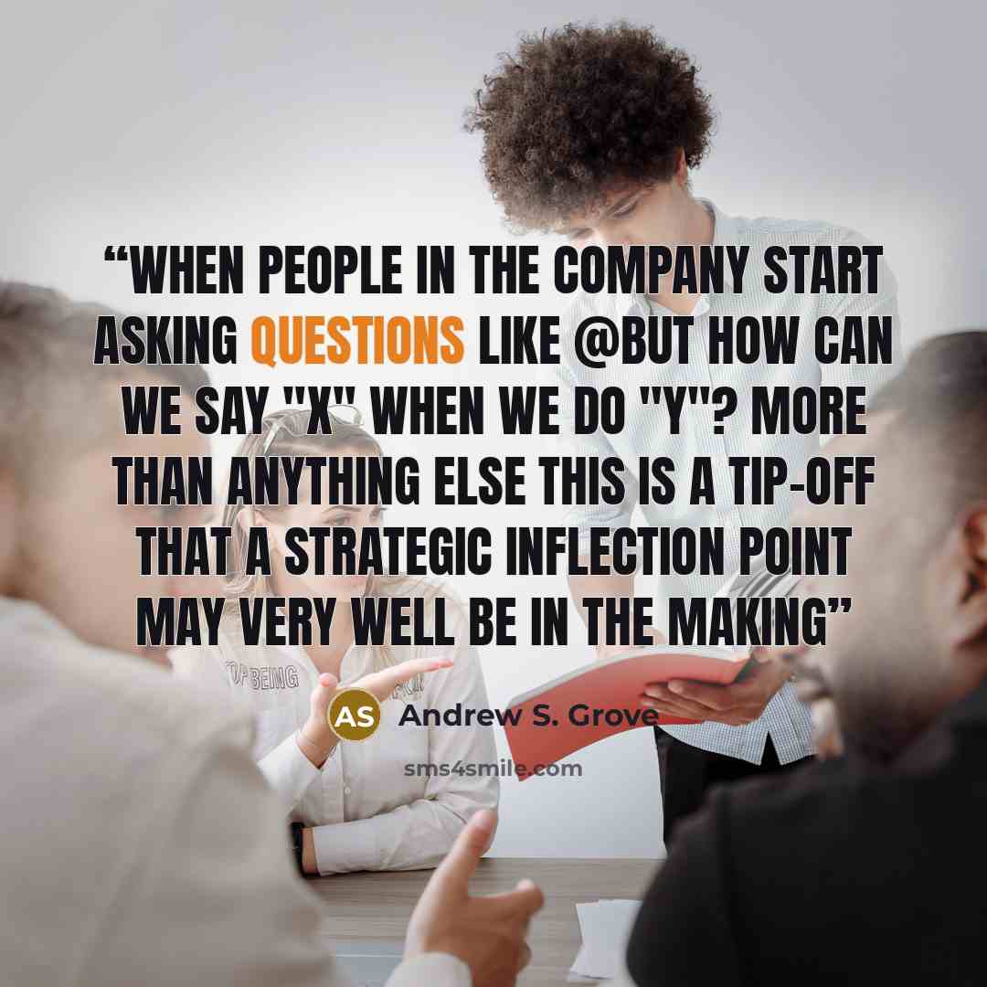 “When people in the company start asking questions like @But how can we say "X" when we do "Y"? more than anything else this is a tip-off that a strategic inflection point may very well be in the making” quote by Andrew S. Grove