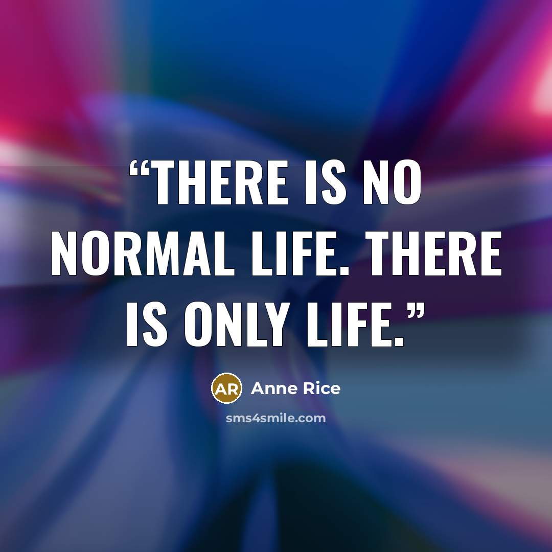 “There is no normal life. There is only life.” quote by Anne Rice