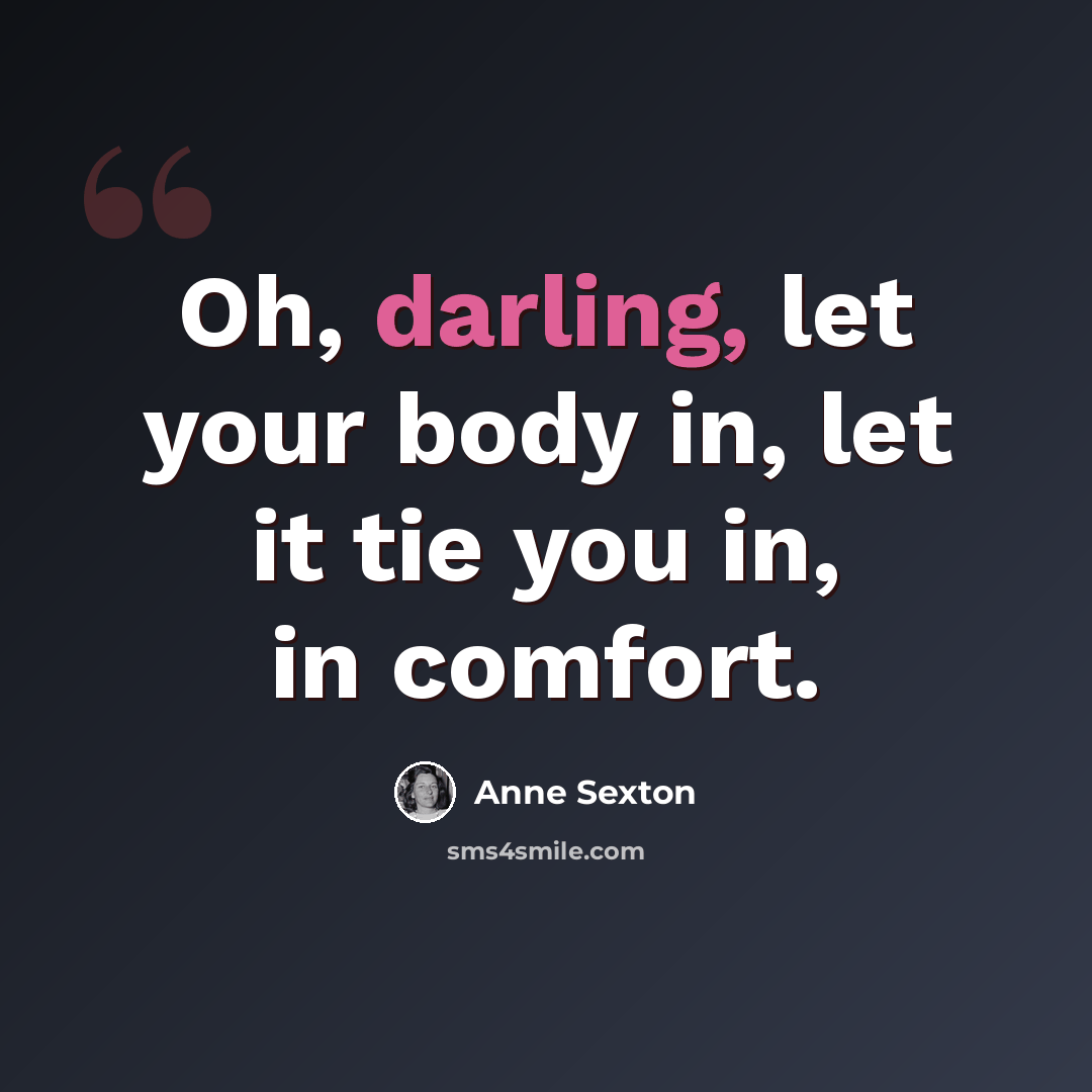 “Oh, darling, let your body in, let it tie you in, in comfort.” quote by Anne Sexton