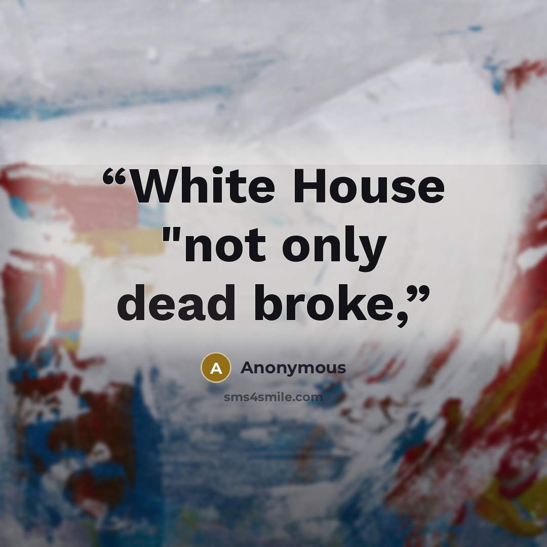 “White House "not only dead broke,” quote by Anonymous