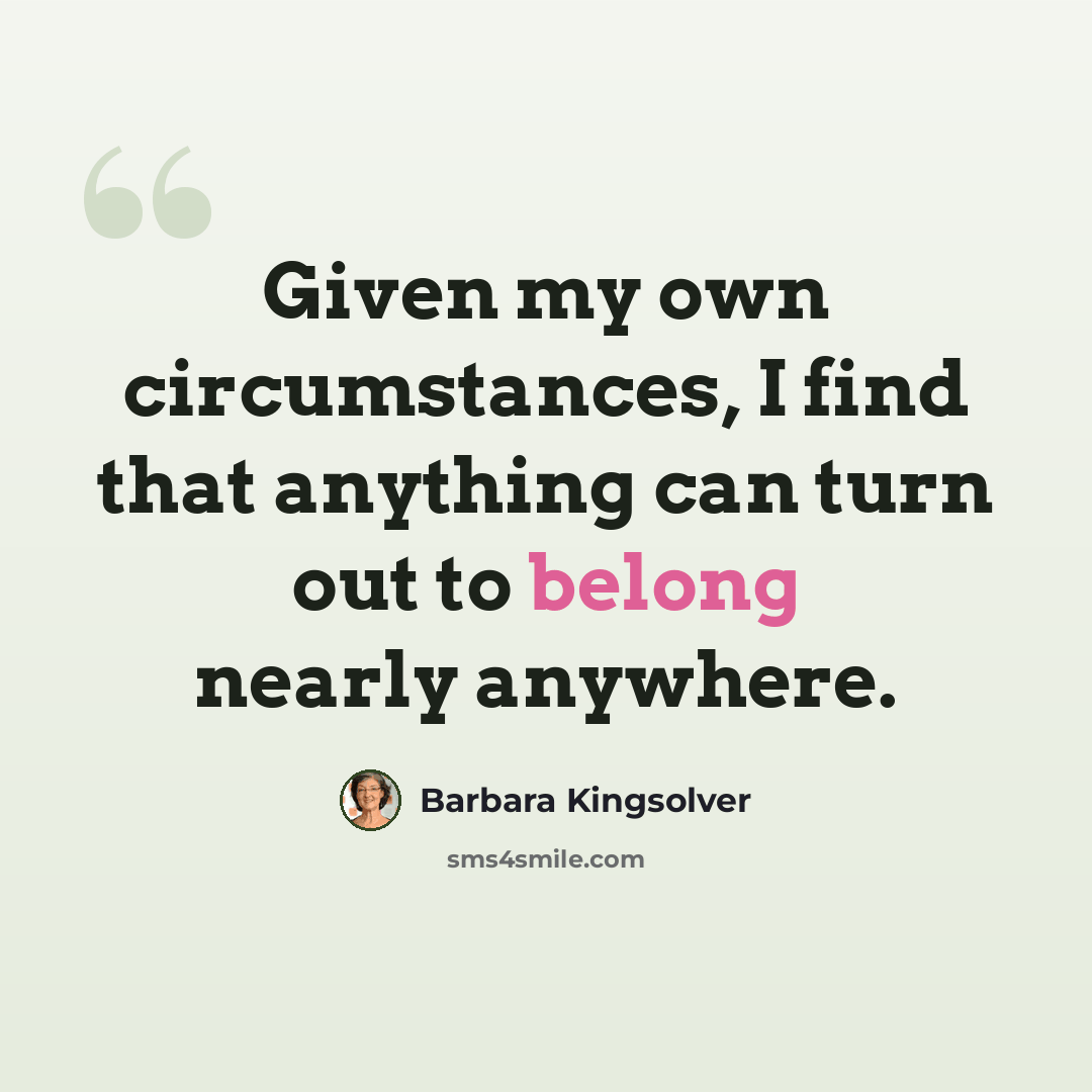 “Given my own circumstances, I find that anything can turn out to belong nearly anywhere.” quote by Barbara Kingsolver
