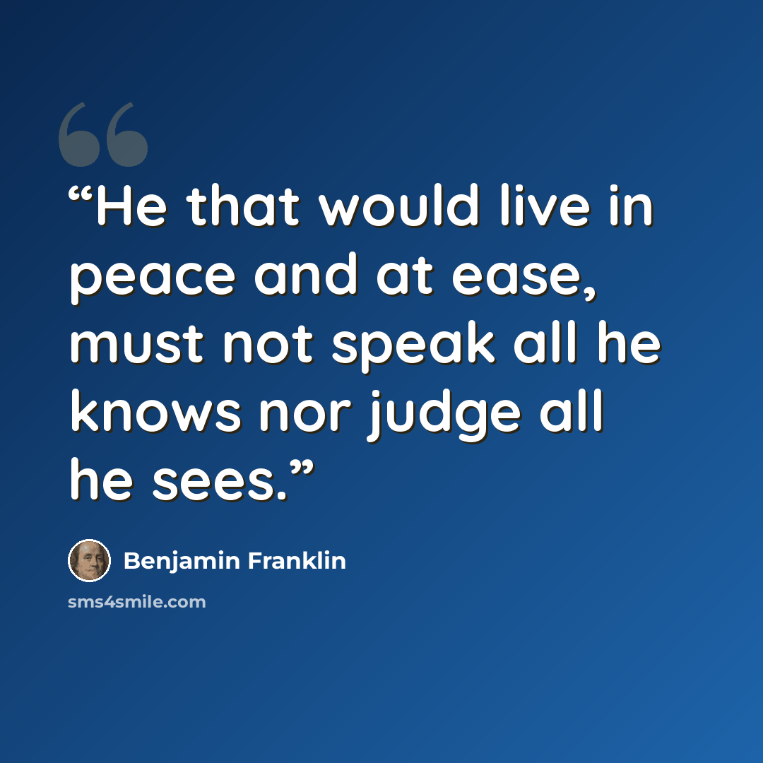 “He that would live in peace and at ease, must not speak all he knows nor judge all he sees.” quote by Benjamin Franklin