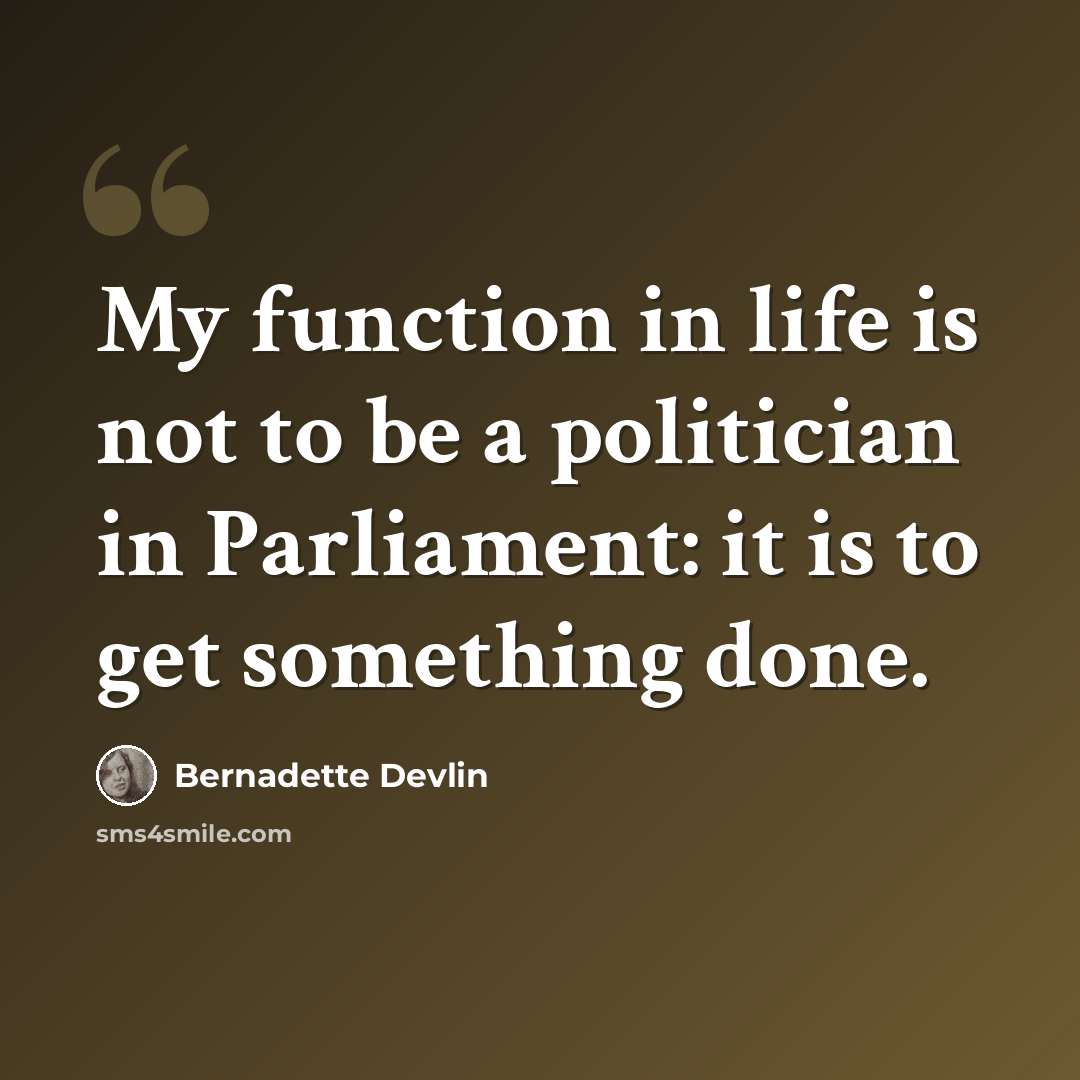 “My function in life is not to be a politician in Parliament: it is to get something done.” quote by Bernadette Devlin