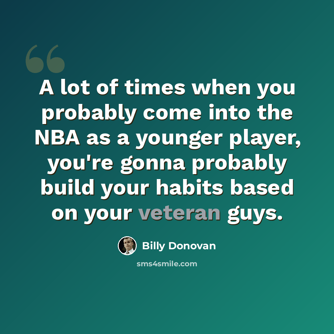 “A lot of times when you probably come into the NBA as a younger player, you're gonna probably build your habits based on your veteran guys.” quote by Billy Donovan