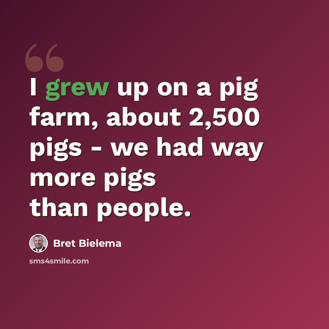 “I grew up on a pig farm, about 2,500 pigs - we had way more pigs than people.” quote by Bret Bielema