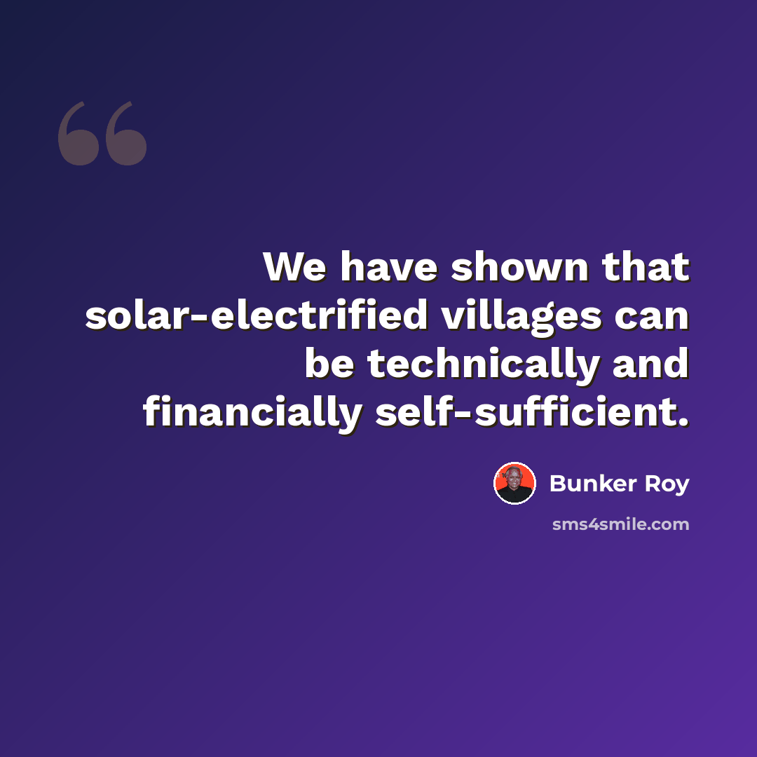 “We have shown that solar-electrified villages can be technically and financially self-sufficient.” quote by Bunker Roy