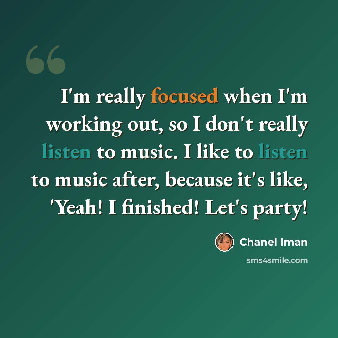 “I'm really focused when I'm working out, so I don't really listen to music. I like to listen to music after, because it's like, 'Yeah! I finished! Let's party!” quote by Chanel Iman