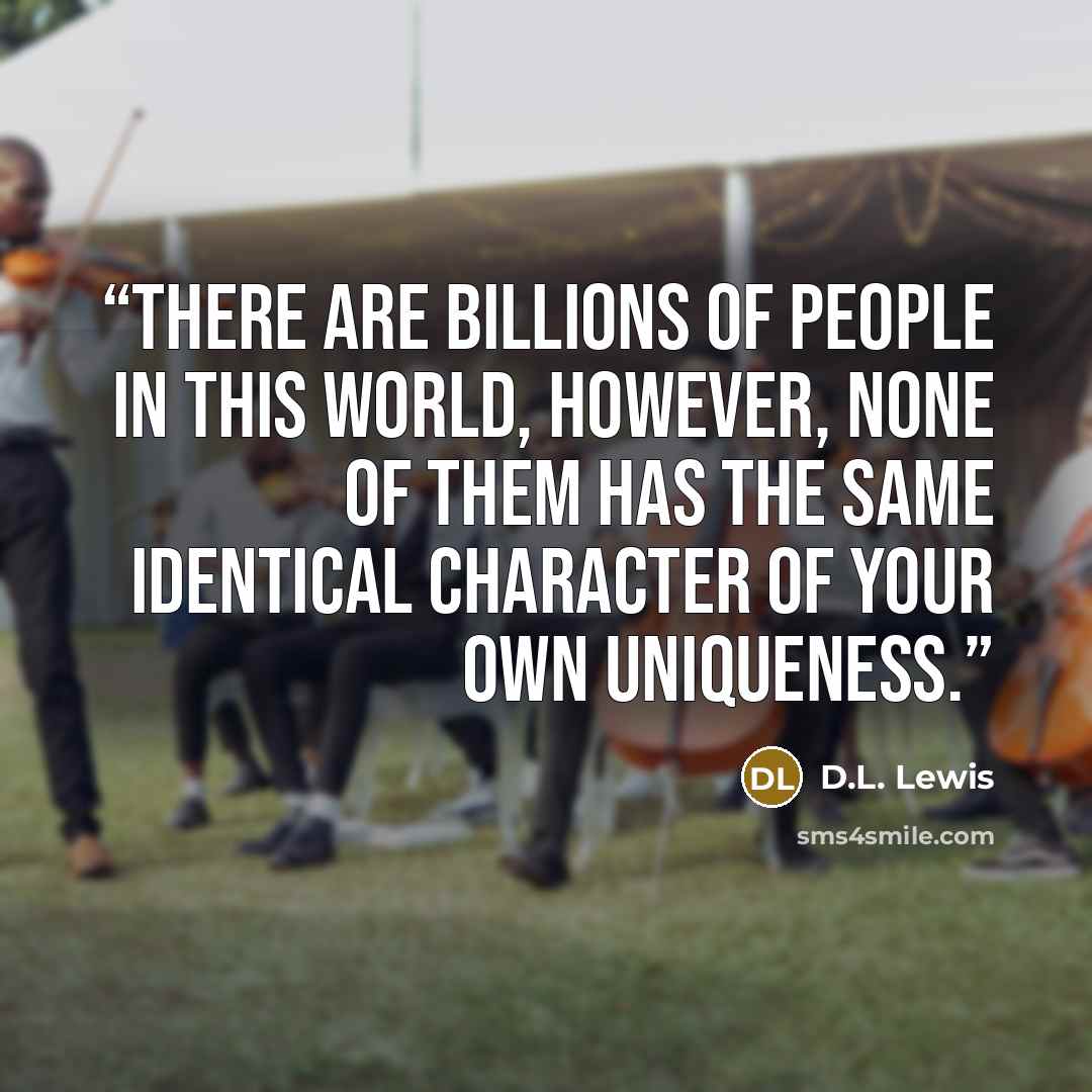 “There are billions of people in this world, however, none of them has the same identical character of your own uniqueness.” quote by D.L. Lewis