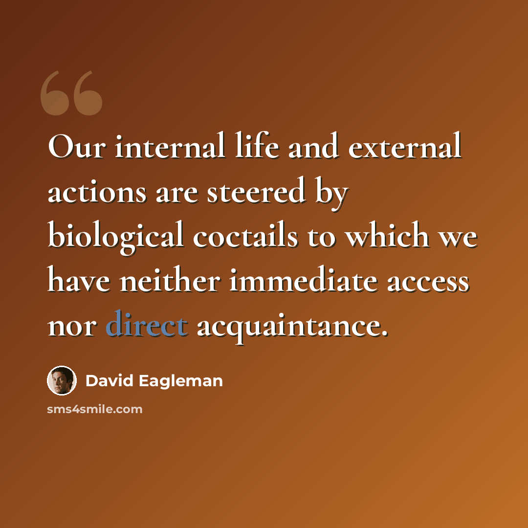 “Our internal life and external actions are steered by biological coctails to which we have neither immediate access nor direct acquaintance.” quote by David Eagleman