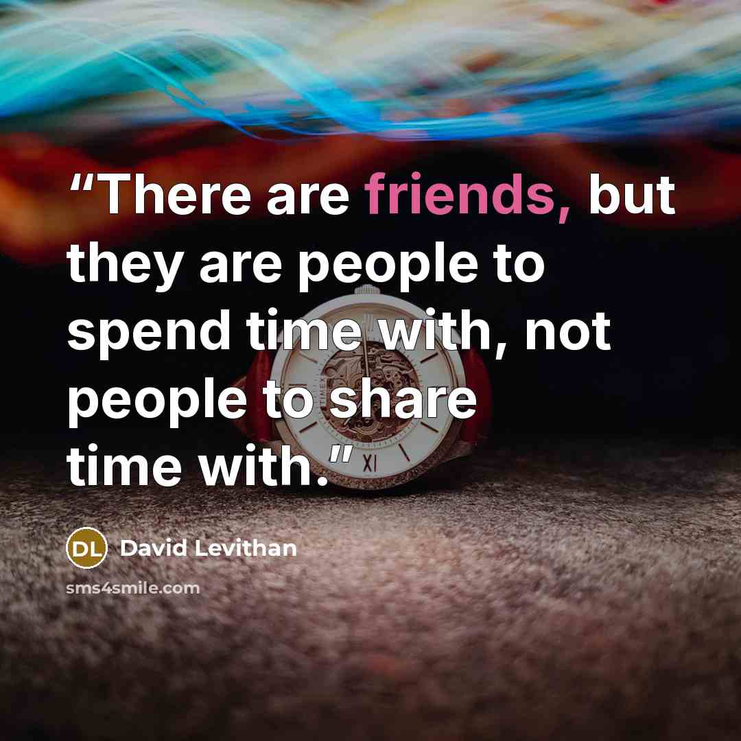 “There are friends, but they are people to spend time with, not people to share time with.” quote by David Levithan