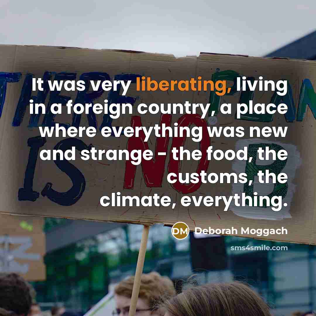 “It was very liberating, living in a foreign country, a place where everything was new and strange - the food, the customs, the climate, everything.” quote by Deborah Moggach