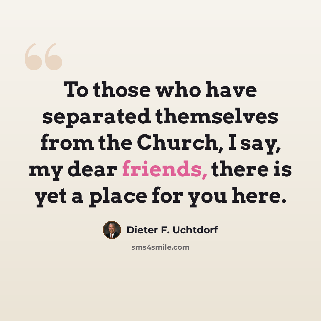 “To those who have separated themselves from the Church, I say, my dear friends, there is yet a place for you here.” quote by Dieter F. Uchtdorf