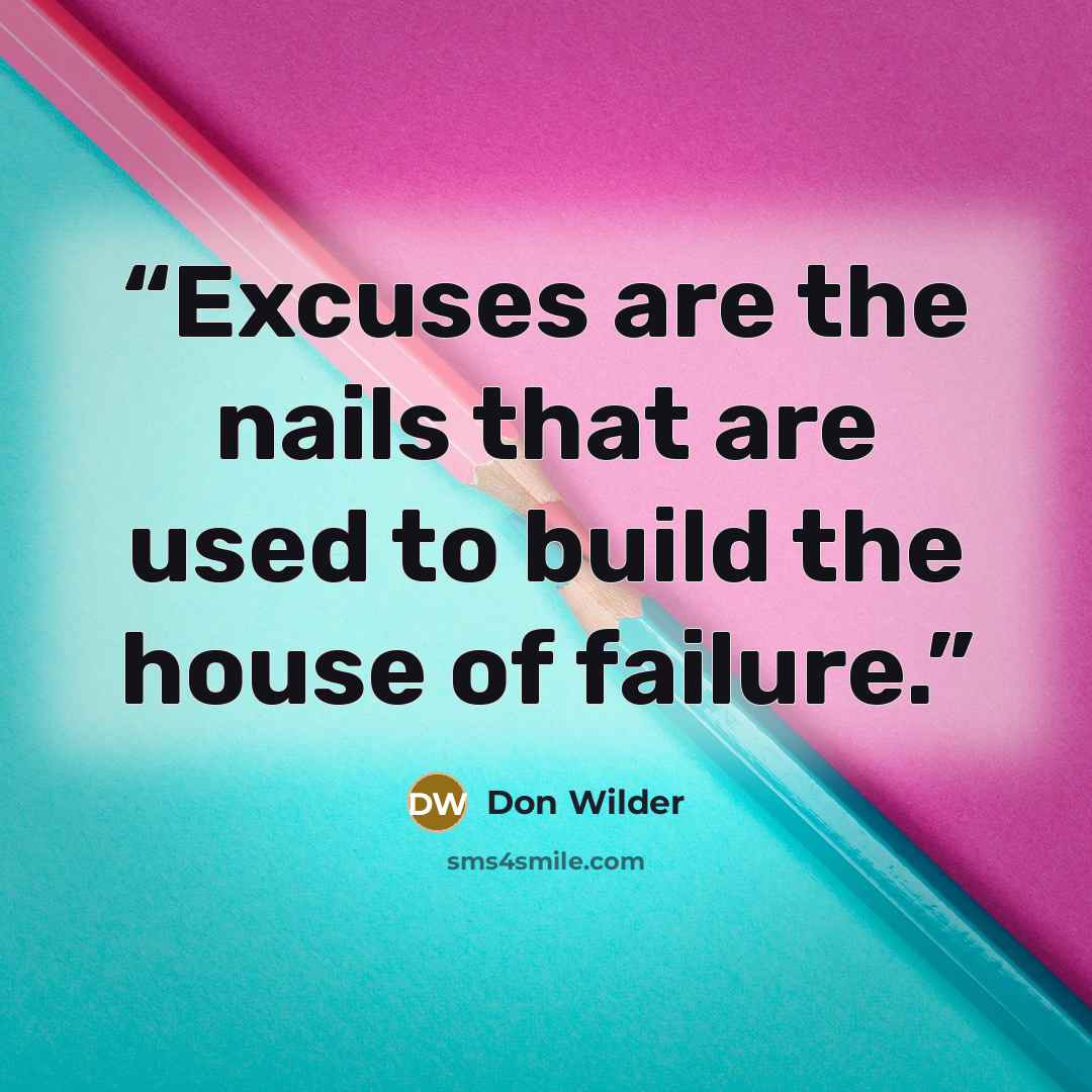“Excuses are the nails that are used to build the house of failure.” quote by Don Wilder
