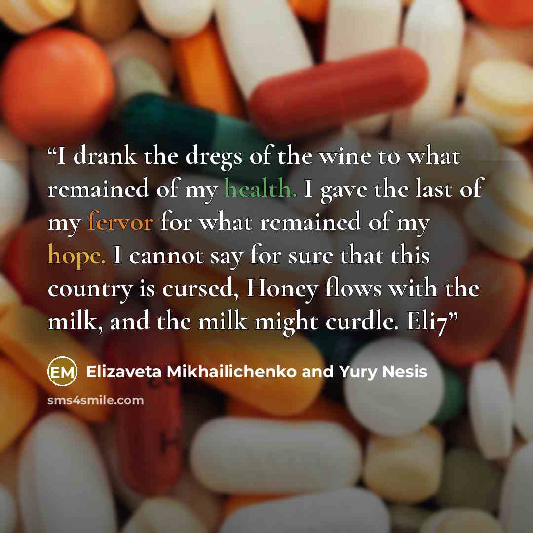 “I drank the dregs of the wine to what remained of my health. I gave the last of my fervor for what remained of my hope. I cannot say for sure that this country is cursed, Honey flows with the milk, and the milk might curdle. Eli7” quote by Elizaveta Mikhailichenko and Yury Nesis