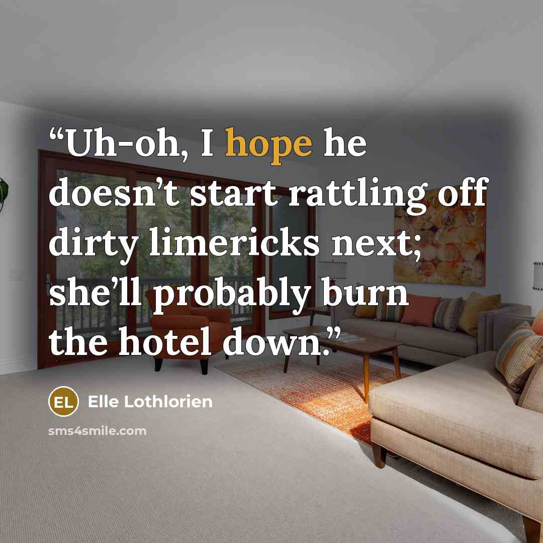 “Uh-oh, I hope he doesn’t start rattling off dirty limericks next; she’ll probably burn the hotel down.” quote by Elle Lothlorien