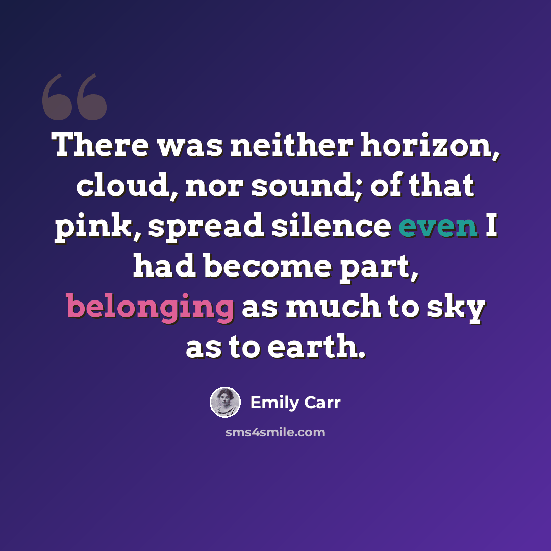 “There was neither horizon, cloud, nor sound; of that pink, spread silence even I had become part, belonging as much to sky as to earth.” quote by Emily Carr
