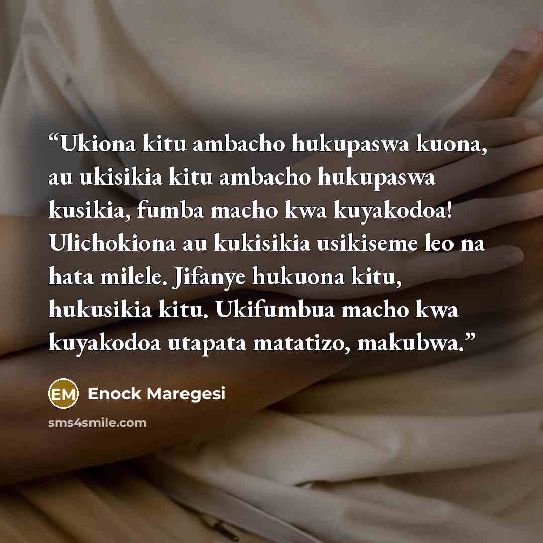 “Ukiona kitu ambacho hukupaswa kuona, au ukisikia kitu ambacho hukupaswa kusikia, fumba macho kwa kuyakodoa! Ulichokiona au kukisikia usikiseme leo na hata milele. Jifanye hukuona kitu, hukusikia kitu. Ukifumbua macho kwa kuyakodoa utapata matatizo, makubwa.” quote by Enock Maregesi
