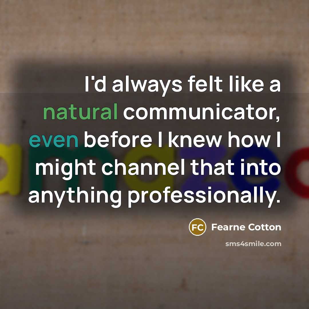 “I'd always felt like a natural communicator, even before I knew how I might channel that into anything professionally.” quote by Fearne Cotton