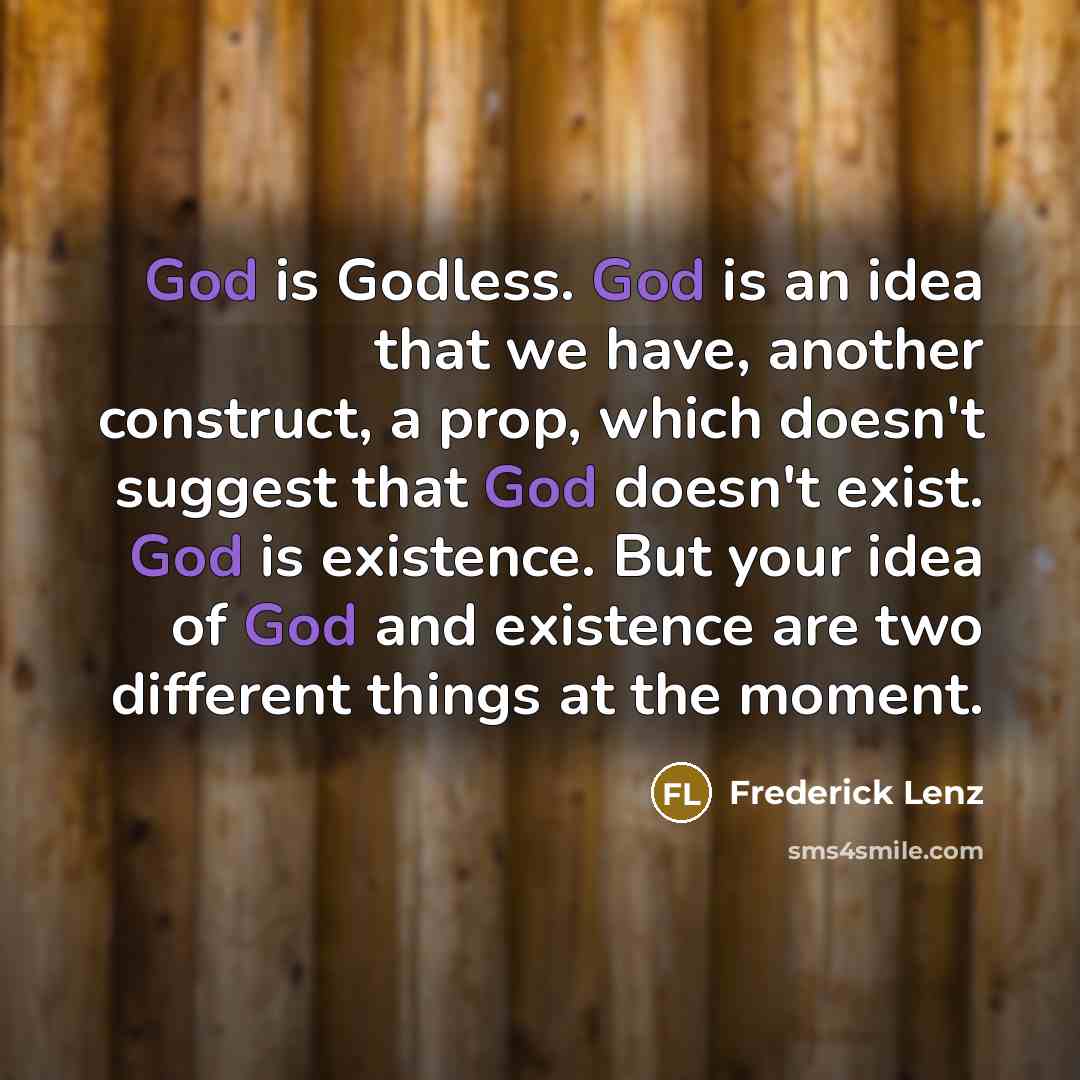 “God is Godless. God is an idea that we have, another construct, a prop, which doesn't suggest that God doesn't exist. God is existence. But your idea of God and existence are two different things at the moment.” quote by Frederick Lenz