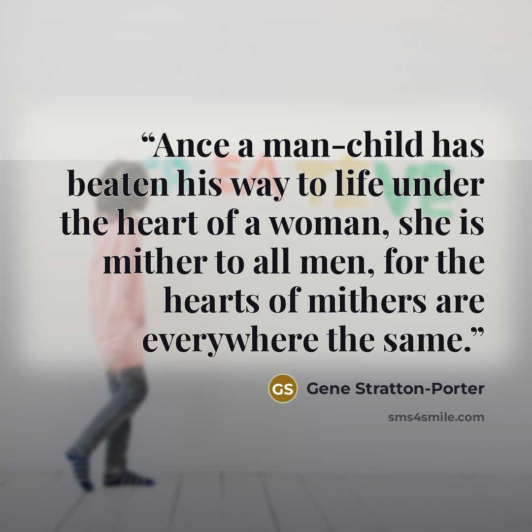 “Ance a man-child has beaten his way to life under the heart of a woman, she is mither to all men, for the hearts of mithers are everywhere the same.” quote by Gene Stratton-Porter