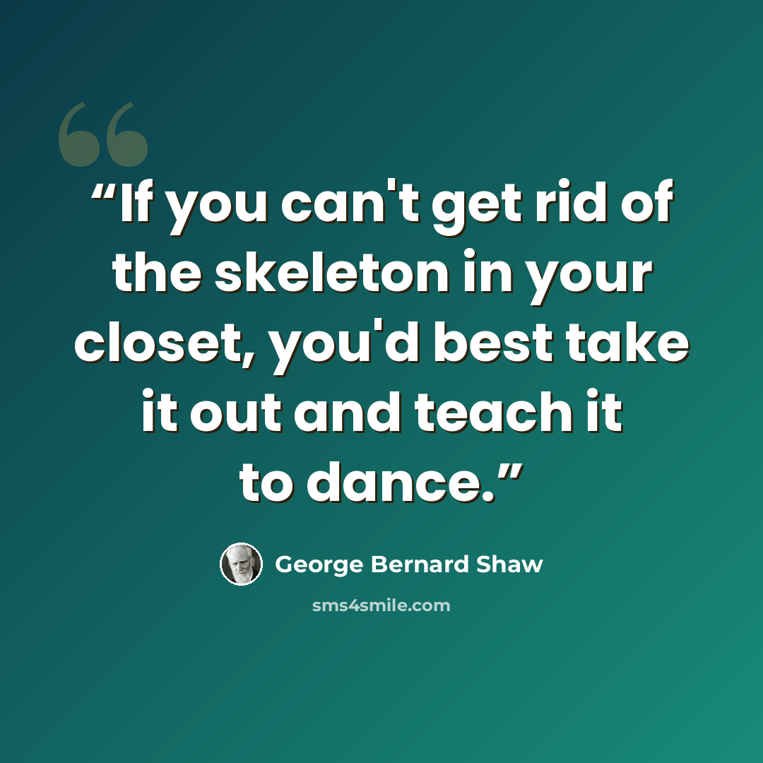 “If you can't get rid of the skeleton in your closet, you'd best take it out and teach it to dance.” quote by George Bernard Shaw