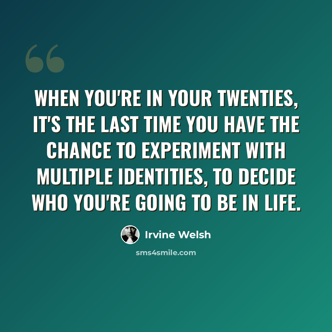 “When you're in your twenties, it's the last time you have the chance to experiment with multiple identities, to decide who you're going to be in life.” quote by Irvine Welsh